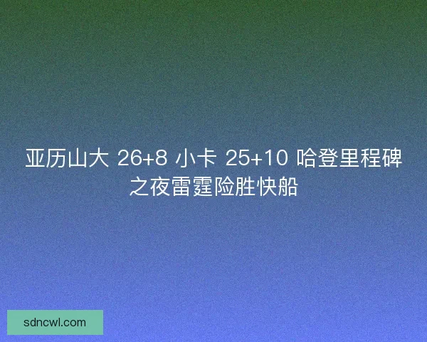 亚历山大 26+8 小卡 25+10 哈登里程碑之夜雷霆险胜快船