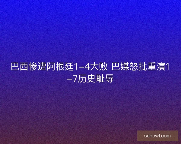 巴西惨遭阿根廷1-4大败 巴媒怒批重演1-7历史耻辱 巴西惨遭阿根廷1-4大败 巴媒怒批重演1-7历史耻辱