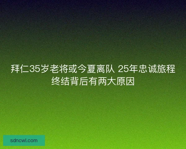 拜仁35岁老将或今夏离队 25年忠诚旅程终结背后有两大原因