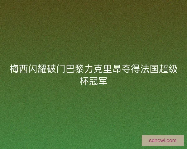 梅西闪耀破门巴黎力克里昂夺得法国超级杯冠军