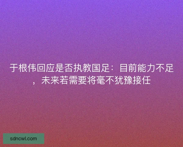 于根伟回应是否执教国足:目前能力不足,未来若需要将毫不犹豫接任 于根伟回应是否执教国足:目前能力不足,未来若需要将毫不犹豫接任