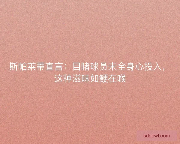 斯帕莱蒂直言：目睹球员未全身心投入，这种滋味如鲠在喉