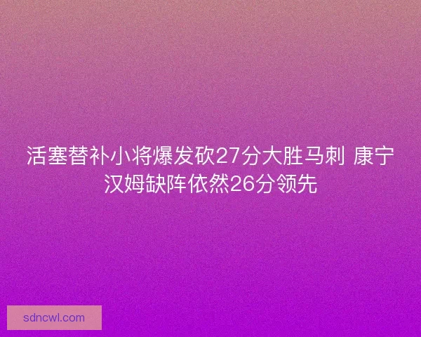 活塞替补小将爆发砍27分大胜马刺 康宁汉姆缺阵依然26分领先 活塞替补小将爆发砍27分大胜马刺 康宁汉姆缺阵依然26分领先