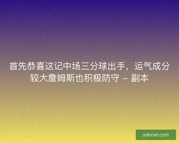 首先恭喜这记中场三分球出手，运气成分较大詹姆斯也积极防守 - 副本
