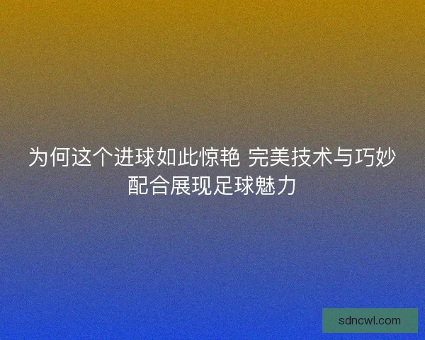 为何这个进球如此惊艳 完美技术与巧妙配合展现足球魅力