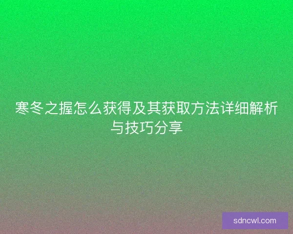 寒冬之握怎么获得及其获取方法详细解析与技巧分享 寒冬之握怎么获得及其获取方法详细解析与技巧分享