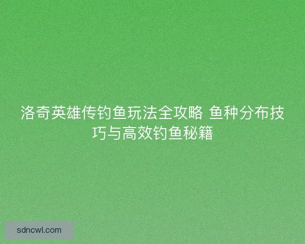 洛奇英雄传钓鱼玩法全攻略 鱼种分布技巧与高效钓鱼秘籍