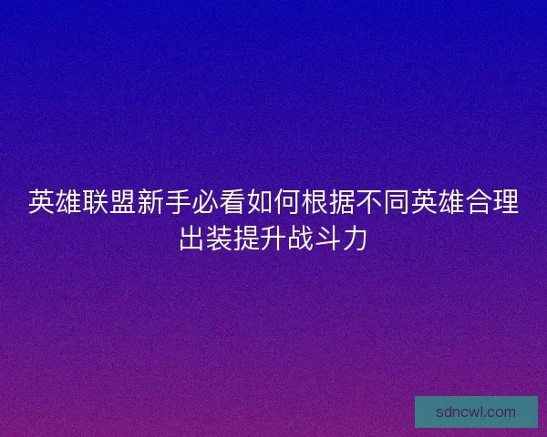 英雄联盟新手必看如何根据不同英雄合理出装提升战斗力