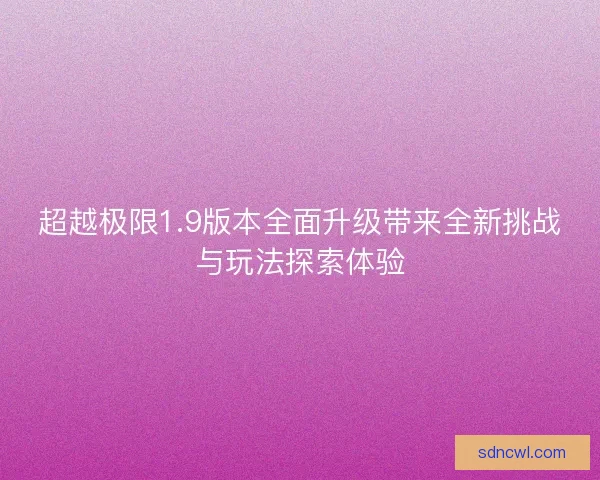 超越极限1.9版本全面升级带来全新挑战与玩法探索体验