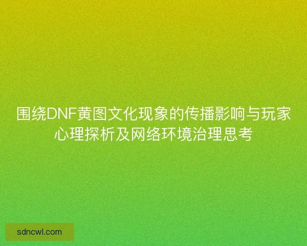 围绕DNF黄图文化现象的传播影响与玩家心理探析及网络环境治理思考