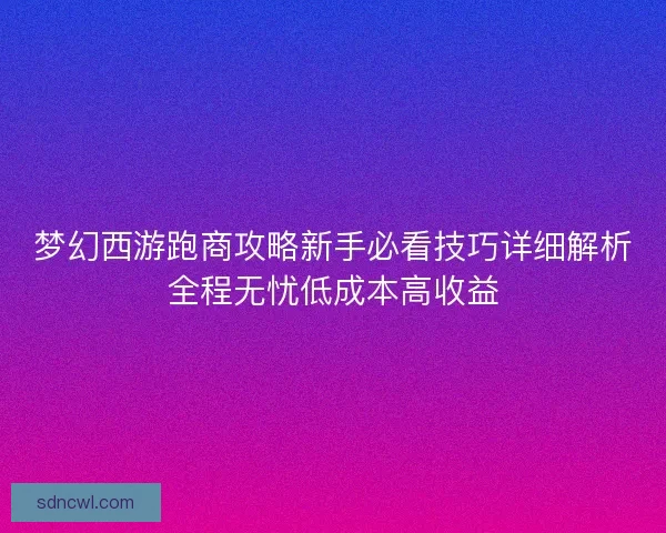 梦幻西游跑商攻略新手必看技巧详细解析全程无忧低成本高收益 梦幻西游跑商攻略新手必看技巧详细解析全程无忧低成本高收益