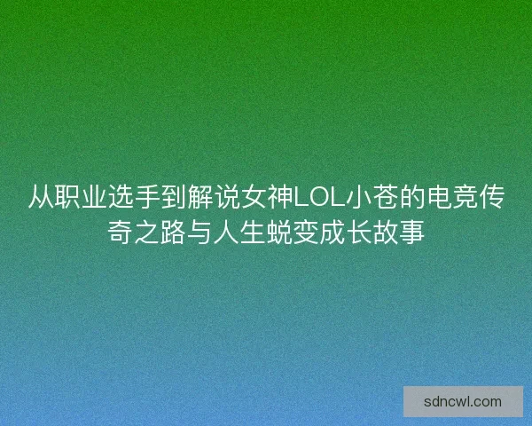 从职业选手到解说女神LOL小苍的电竞传奇之路与人生蜕变成长故事