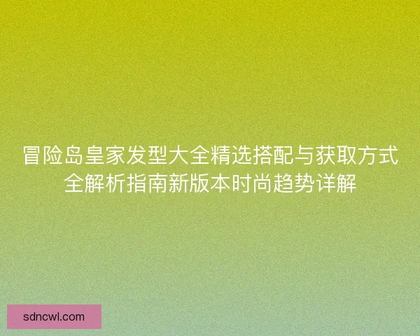 冒险岛皇家发型大全精选搭配与获取方式全解析指南新版本时尚趋势详解