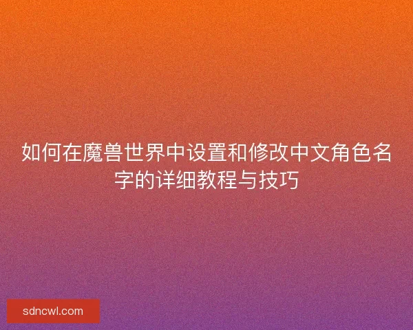 如何在魔兽世界中设置和修改中文角色名字的详细教程与技巧