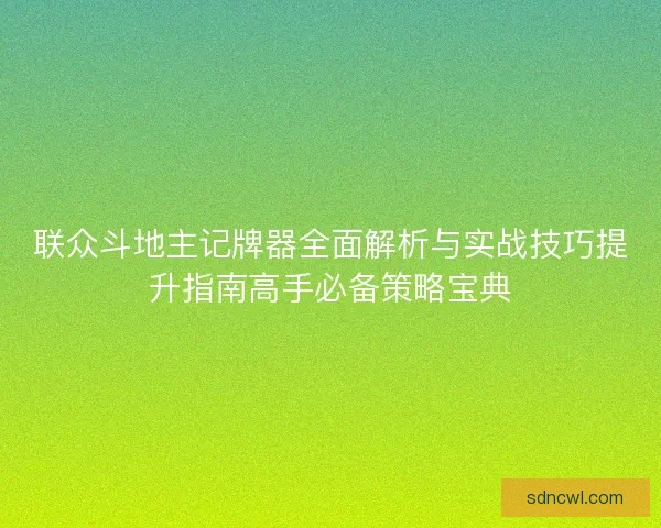 联众斗地主记牌器全面解析与实战技巧提升指南高手必备策略宝典