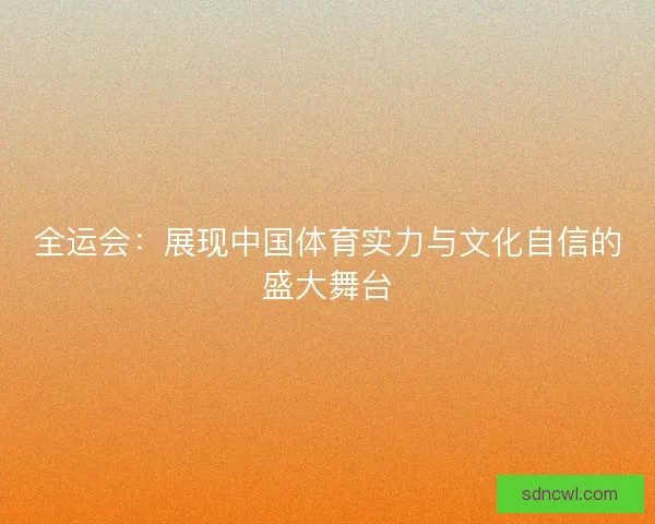 全运会：展现中国体育实力与文化自信的盛大舞台