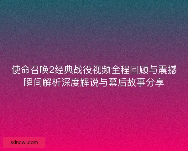 使命召唤2经典战役视频全程回顾与震撼瞬间解析深度解说与幕后故事分享