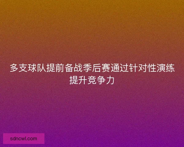 多支球队提前备战季后赛通过针对性演练提升竞争力