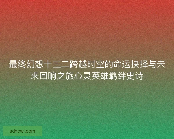 最终幻想十三二跨越时空的命运抉择与未来回响之旅心灵英雄羁绊史诗