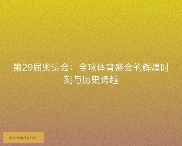 第29届奥运会：全球体育盛会的辉煌时刻与历史跨越