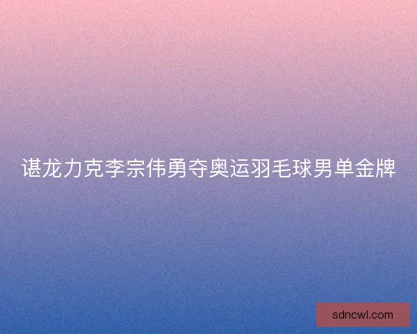 谌龙力克李宗伟勇夺奥运羽毛球男单金牌