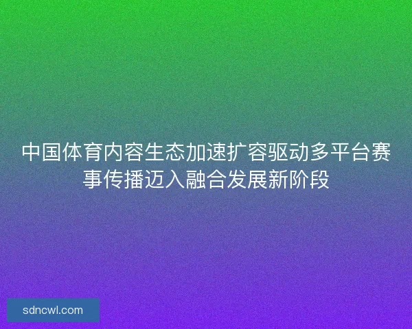 中国体育内容生态加速扩容驱动多平台赛事传播迈入融合发展新阶段