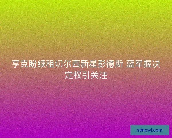 亨克盼续租切尔西新星彭德斯 蓝军握决定权引关注