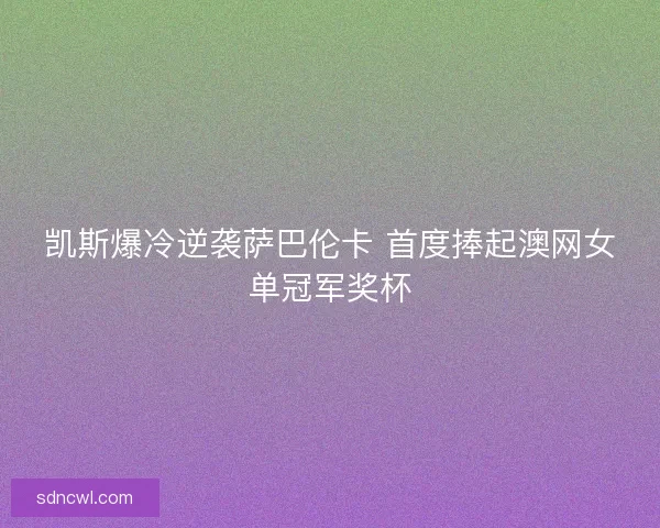 凯斯爆冷逆袭萨巴伦卡 首度捧起澳网女单冠军奖杯