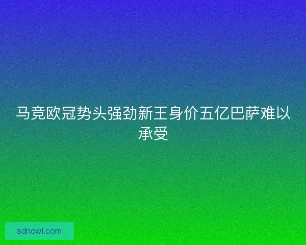 马竞欧冠势头强劲新王身价五亿巴萨难以承受