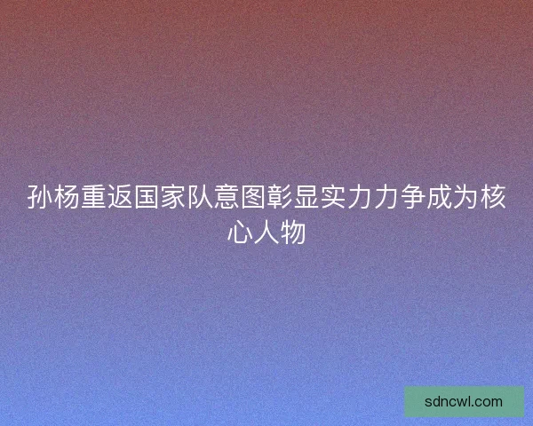 孙杨重返国家队意图彰显实力力争成为核心人物