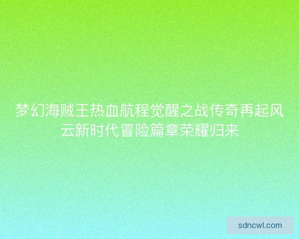梦幻海贼王热血航程觉醒之战传奇再起风云新时代冒险篇章荣耀归来
