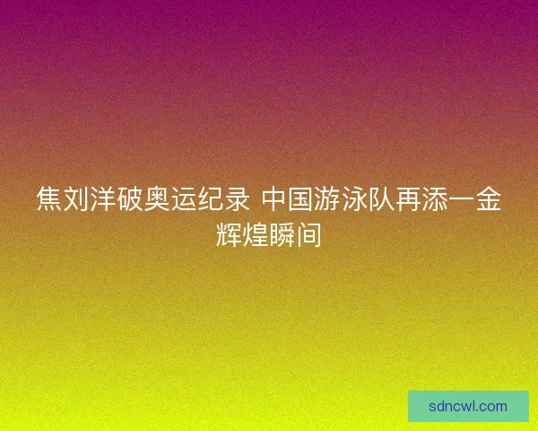 焦刘洋破奥运纪录 中国游泳队再添一金辉煌瞬间