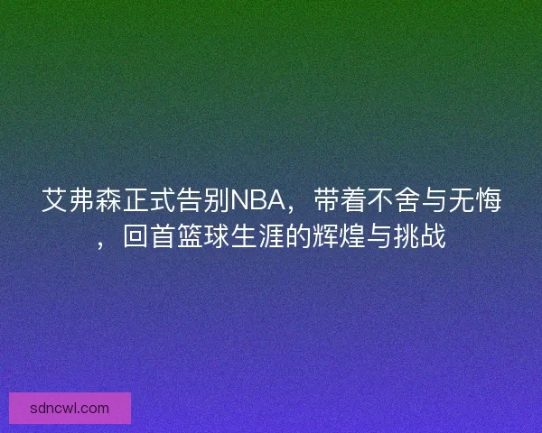 艾弗森正式告别NBA，带着不舍与无悔，回首篮球生涯的辉煌与挑战