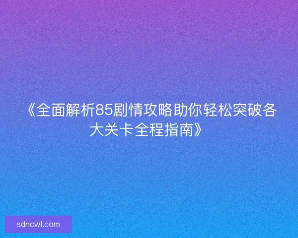 《全面解析85剧情攻略助你轻松突破各大关卡全程指南》