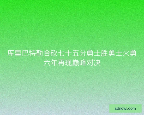库里巴特勒合砍七十五分勇士胜勇士火勇六年再现巅峰对决
