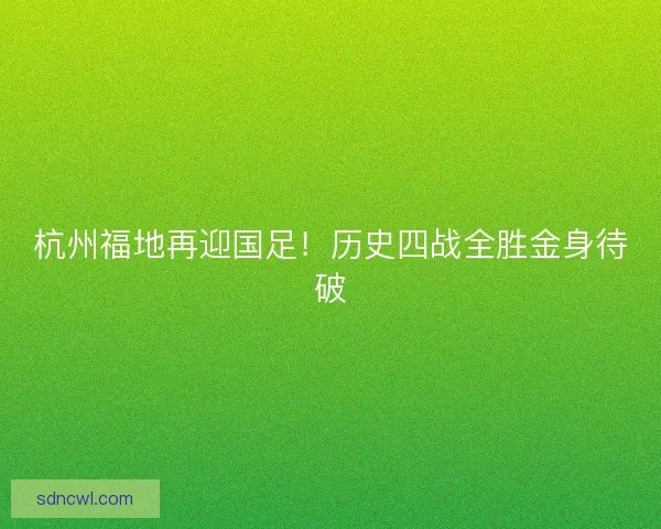 杭州福地再迎国足!历史四战全胜金身待破 杭州福地再迎国足!历史四战全胜金身待破