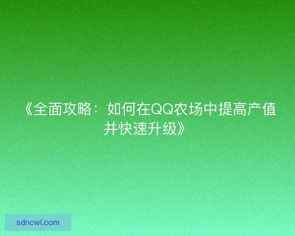 《全面攻略：如何在QQ农场中提高产值并快速升级》