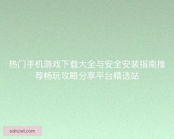 热门手机游戏下载大全与安全安装指南推荐畅玩攻略分享平台精选站 热门手机游戏下载大全与安全安装指南推荐畅玩攻略分享平台精选站