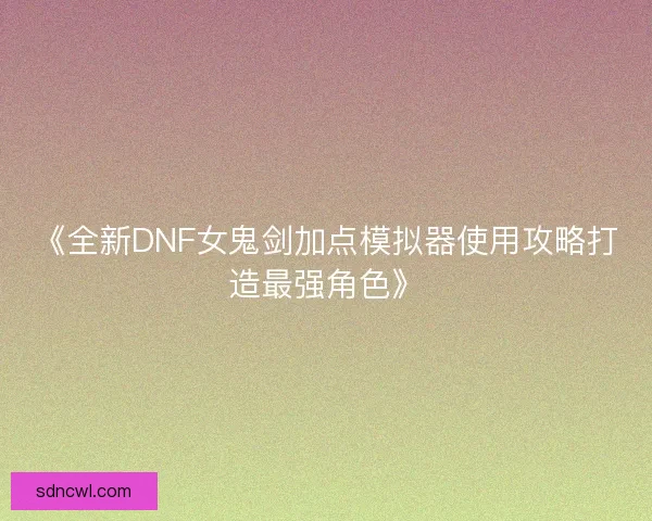 《全新DNF女鬼剑加点模拟器使用攻略打造最强角色》 《全新DNF女鬼剑加点模拟器使用攻略打造最强角色》