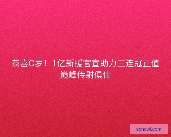 恭喜C罗!1亿新援官宣助力三连冠正值巅峰传射俱佳 恭喜C罗!1亿新援官宣助力三连冠正值巅峰传射俱佳