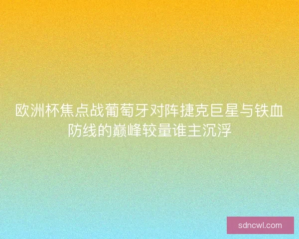 欧洲杯焦点战葡萄牙对阵捷克巨星与铁血防线的巅峰较量谁主沉浮 欧洲杯焦点战葡萄牙对阵捷克巨星与铁血防线的巅峰较量谁主沉浮