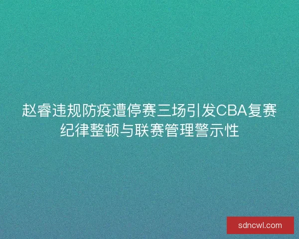 赵睿违规防疫遭停赛三场引发CBA复赛纪律整顿与联赛管理警示性 赵睿违规防疫遭停赛三场引发CBA复赛纪律整顿与联赛管理警示性